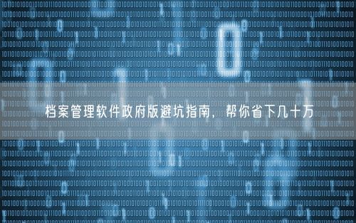 档案管理软件政府版避坑指南,帮你省下几十万