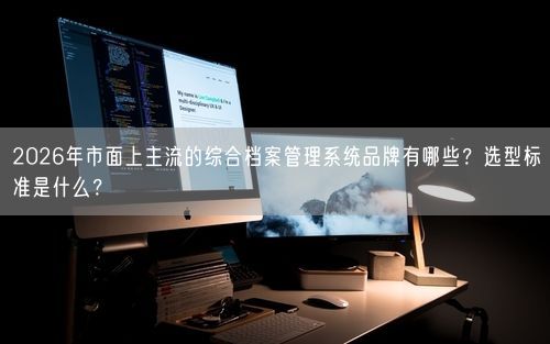 2026年市面上主流的综合档案管理系统品牌有哪些？选型标准是什么？