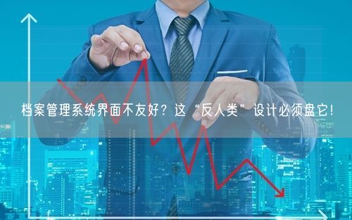 档案管理系统界面不友好？这“反人类”设计必须盘它！