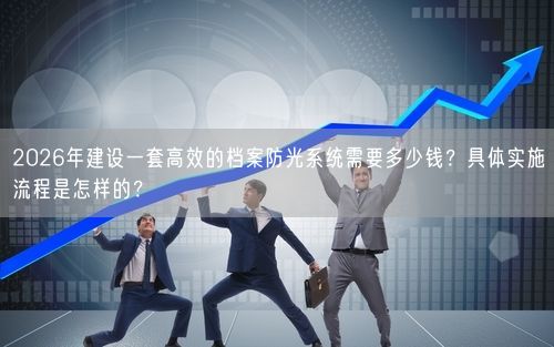 2026年建设一套高效的档案防光系统需要多少钱?具体实施流程是怎样的?