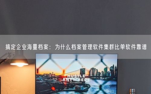 搞定企业海量档案：为什么档案管理软件集群比单软件靠谱