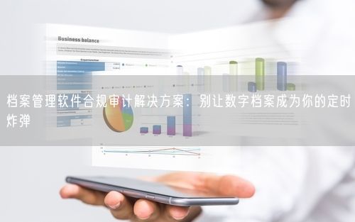 档案管理软件合规审计解决方案：别让数字档案成为你的定时炸弹