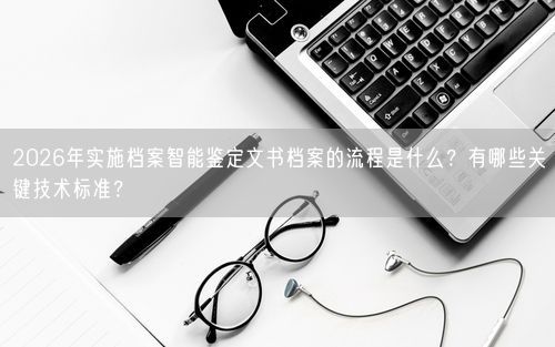 2026年实施档案智能鉴定文书档案的流程是什么？有哪些关键技术标准？