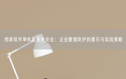 档案软件单机版系统安全：企业数据防护的基石与实战策略