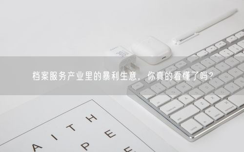 档案服务产业里的暴利生意，你真的看懂了吗？