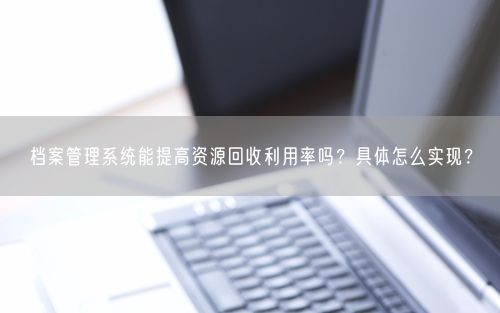 档案管理系统能提高资源回收利用率吗？具体怎么实现？