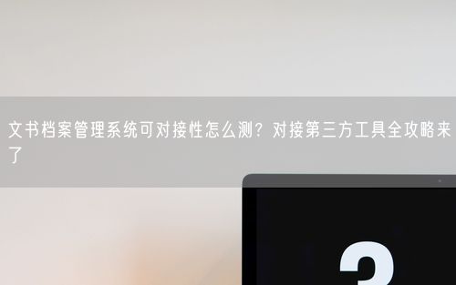 文书档案管理系统可对接性怎么测？对接第三方工具全攻略来了