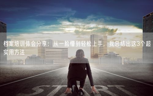 档案培训体会分享：从一脸懵到轻松上手，我总结出这3个超实用方法