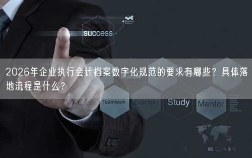 2026年企业执行会计档案数字化规范的要求有哪些？具体落地流程是什么？