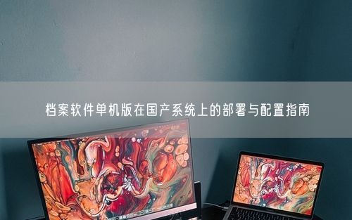 档案软件单机版在国产系统上的部署与配置指南