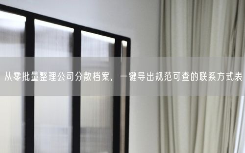 从零批量整理公司分散档案,一键导出规范可查的联系方式表