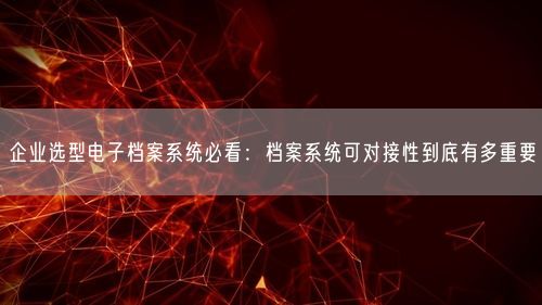 企业选型电子档案系统必看:档案系统可对接性到底有多重要