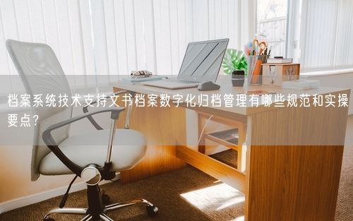 档案系统技术支持文书档案数字化归档管理有哪些规范和实操要点？