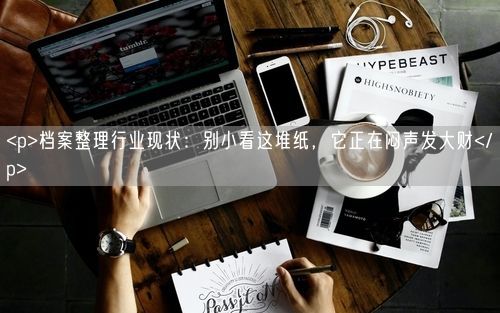 <p>档案整理行业现状：别小看这堆纸，它正在闷声发大财</p>
