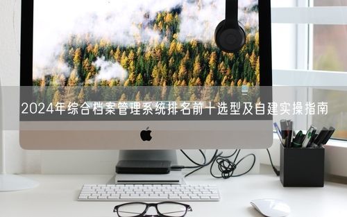 2024年综合档案管理系统排名前十选型及自建实操指南