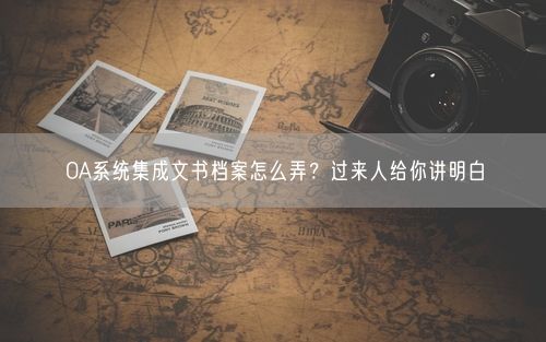 OA系统集成文书档案怎么弄？过来人给你讲明白