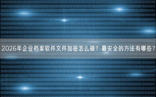 2026年企业档案软件文件加密怎么做？最安全的方法有哪些？