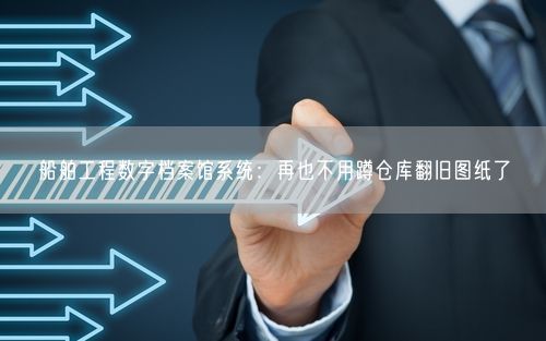 船舶工程数字档案馆系统：再也不用蹲仓库翻旧图纸了