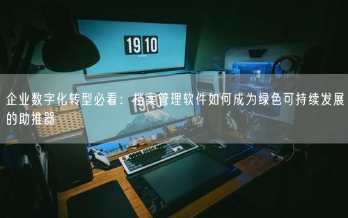 企业数字化转型必看：档案管理软件如何成为绿色可持续发展的助推器