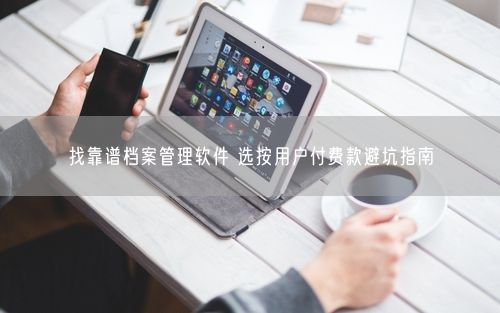 找靠谱档案管理软件 选按用户付费款避坑指南