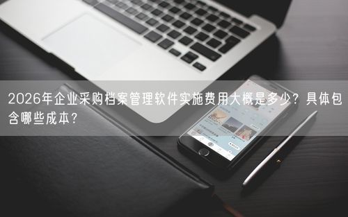 2026年企业采购档案管理软件实施费用大概是多少？具体包含哪些成本？