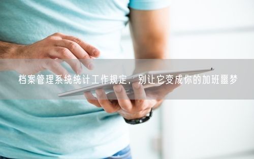 档案管理系统统计工作规定，别让它变成你的加班噩梦