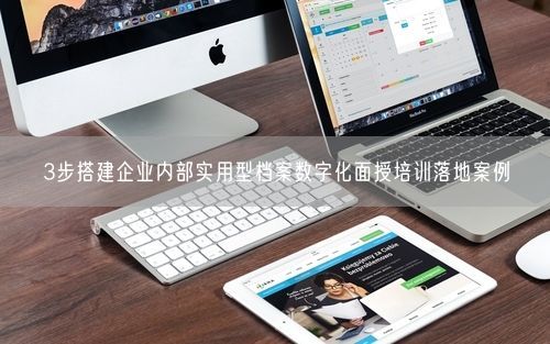 3步搭建企业内部实用型档案数字化面授培训落地案例