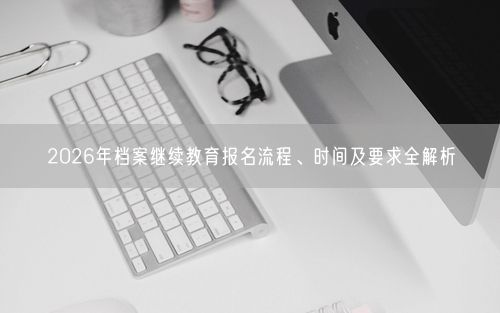 2026年档案继续教育报名流程、时间及要求全解析