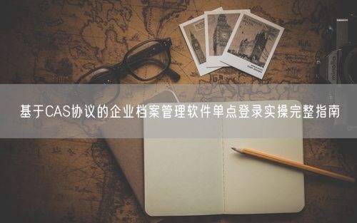 基于CAS协议的企业档案管理软件单点登录实操完整指南