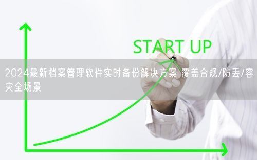 2024最新档案管理软件实时备份解决方案 覆盖合规/防丢/容灾全场景