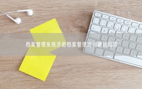 档案管理系统涉密档案管理培训避坑指南