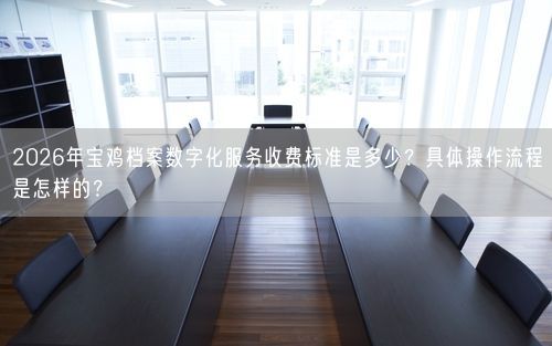 2026年宝鸡档案数字化服务收费标准是多少?具体操作流程是怎样的?