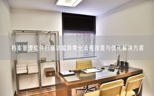 档案管理软件扫描功能异常全流程排查与优化解决方案