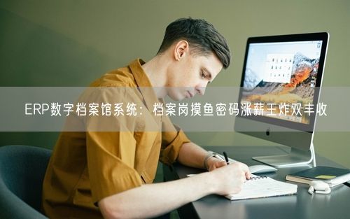 ERP数字档案馆系统：档案岗摸鱼密码涨薪王炸双丰收