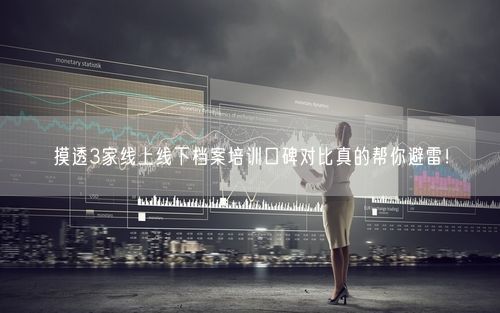 摸透3家线上线下档案培训口碑对比真的帮你避雷！