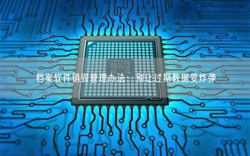档案软件销毁管理办法：别让过期数据变炸弹