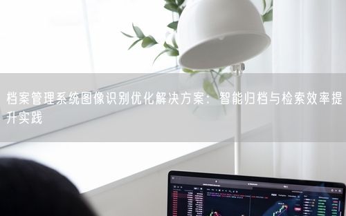档案管理系统图像识别优化解决方案：智能归档与检索效率提升实践