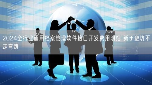 2024全行业通用档案管理软件接口开发费用明细 新手避坑不走弯路