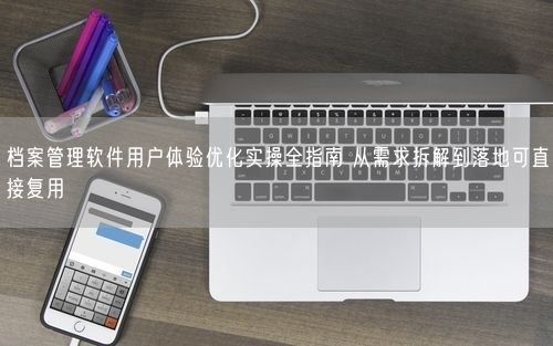 档案管理软件用户体验优化实操全指南 从需求拆解到落地可直接复用