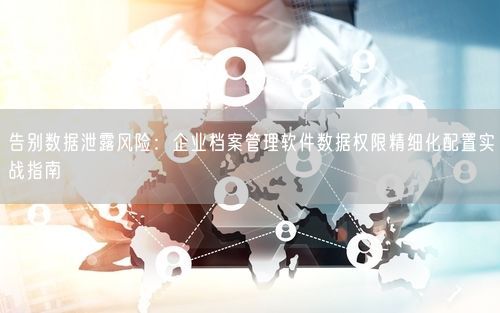 告别数据泄露风险：企业档案管理软件数据权限精细化配置实战指南