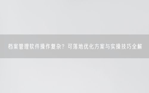 档案管理软件操作复杂？可落地优化方案与实操技巧全解