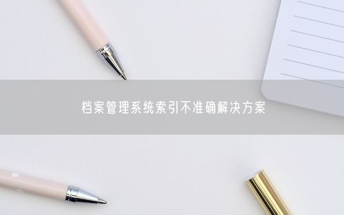 档案管理系统索引不准确解决方案