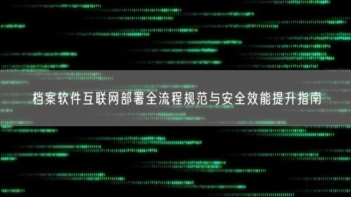 档案软件互联网部署全流程规范与安全效能提升指南