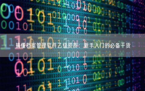 搞懂档案管理软件乙级资质:新手入门的必备干货