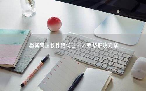 档案管理软件错误日志不完整解决方案