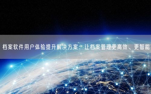 档案软件用户体验提升解决方案：让档案管理更高效、更智能
