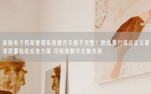 新版电子档案管理系统操作手册不完整？附批量扫描自定义著录质量验收应急方案 可衔接数字化服务商