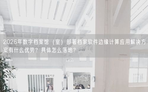 2026年数字档案馆（室）部署档案软件边缘计算应用解决方案有什么优势？具体怎么落地？