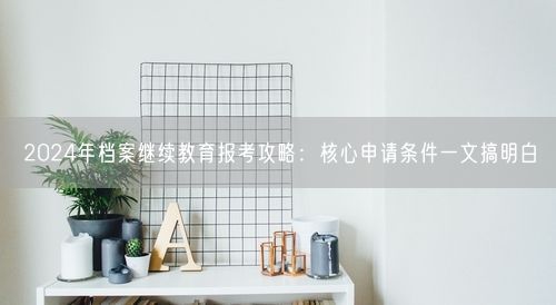 2024年档案继续教育报考攻略:核心申请条件一文搞明白