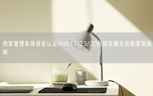 档案管理系统保密认证BMB17/23/20合规实操全流程落地指南